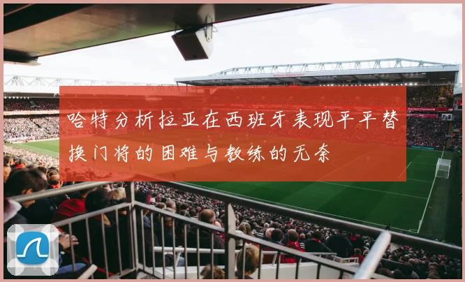 哈特分析拉亚在西班牙表现平平替换门将的困难与教练的无奈