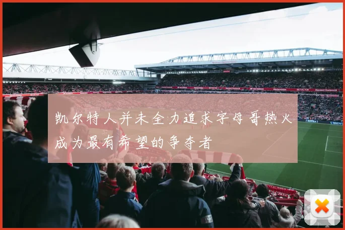 凯尔特人并未全力追求字母哥热火成为最有希望的争夺者