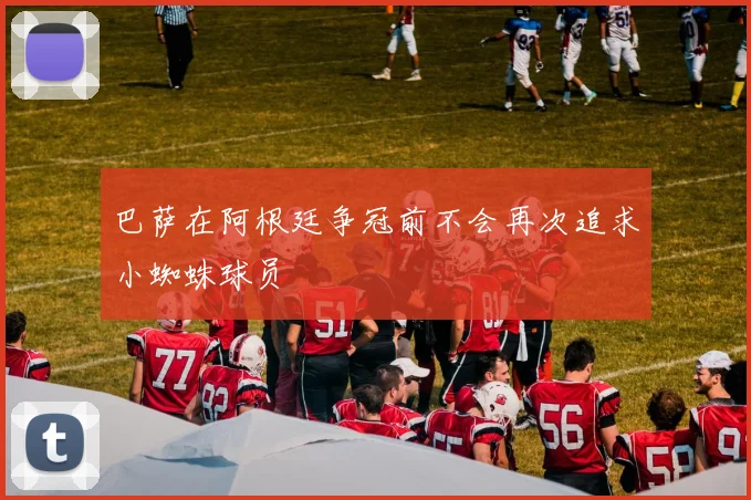 巴萨在阿根廷争冠前不会再次追求小蜘蛛球员