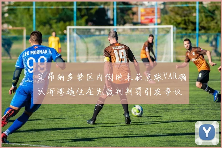 莱昂纳多禁区内倒地未获点球VAR确认海港越位在先裁判判罚引发争议