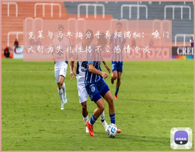 克莱与马冬梅分手真相揭秘：嗓门大行为失礼性格不合感情冷淡