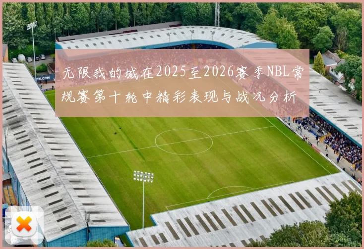 无限我的城在2025至2026赛季NBL常规赛第十轮中精彩表现与战况分析
