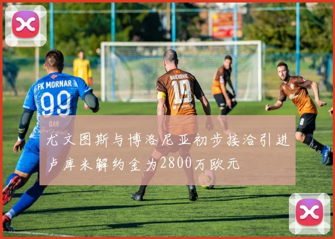 尤文图斯与博洛尼亚初步接洽引进卢库米解约金为2800万欧元