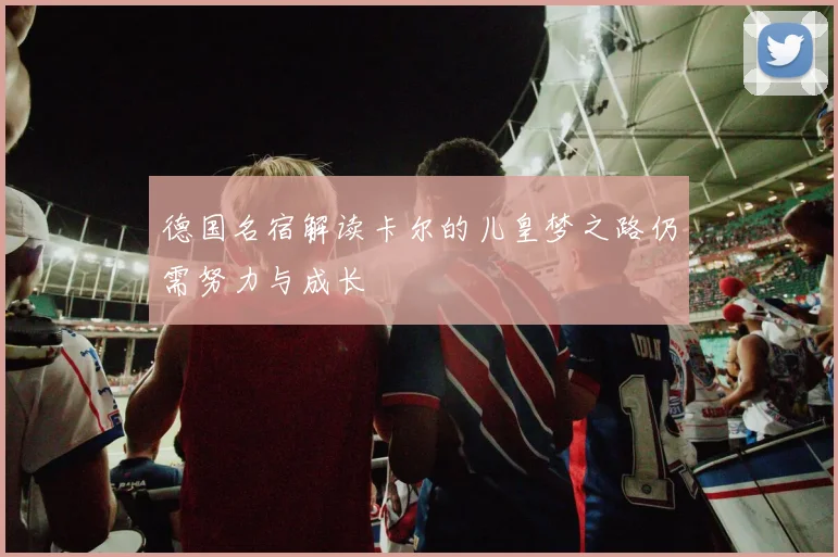 德国名宿解读卡尔的儿皇梦之路仍需努力与成长