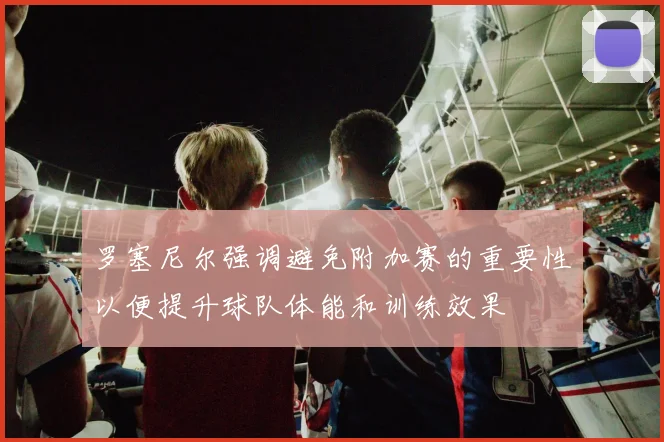 罗塞尼尔强调避免附加赛的重要性以便提升球队体能和训练效果