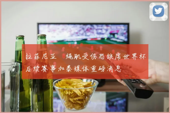 拉菲尼亚腘绳肌受伤恐缺席世界杯后续赛事加泰媒体重磅消息
