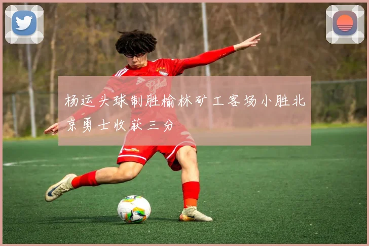 杨运头球制胜榆林矿工客场小胜北京勇士收获三分