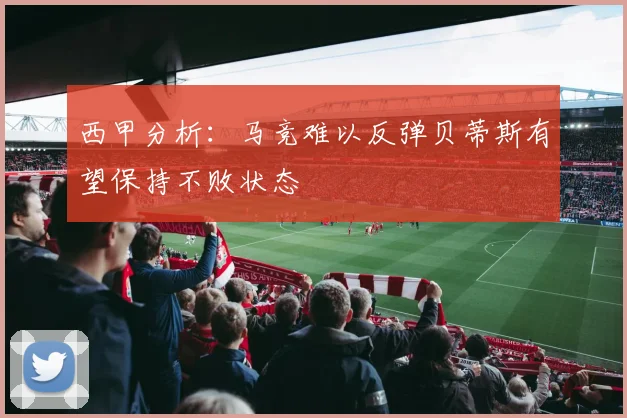 西甲分析：马竞难以反弹贝蒂斯有望保持不败状态