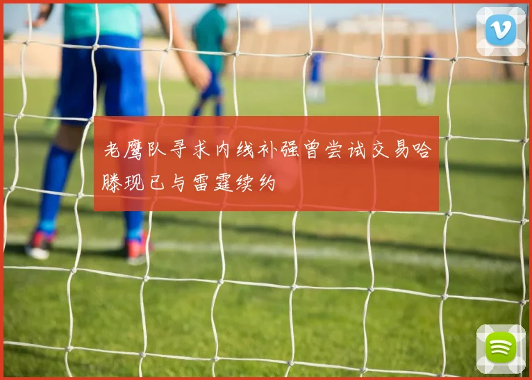 老鹰队寻求内线补强曾尝试交易哈滕现已与雷霆续约