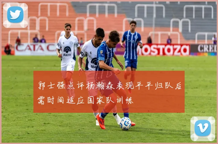 郭士强点评杨瀚森表现平平归队后需时间适应国家队训练