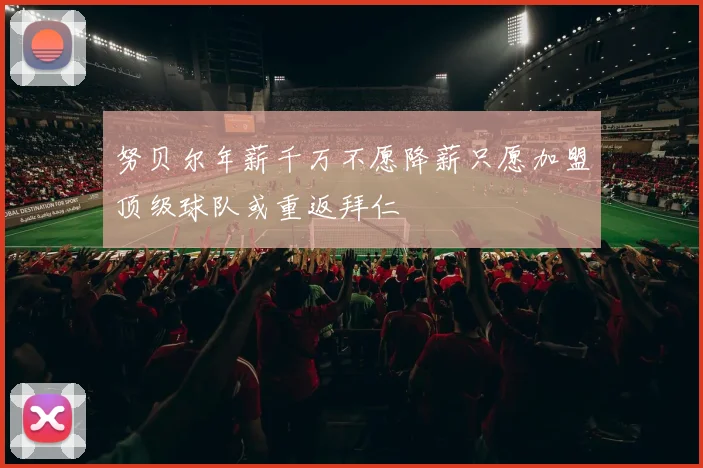努贝尔年薪千万不愿降薪只愿加盟顶级球队或重返拜仁