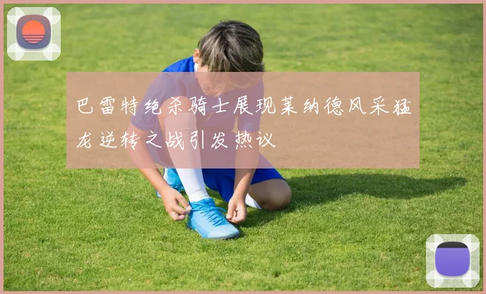 巴雷特绝杀骑士展现莱纳德风采猛龙逆转之战引发热议