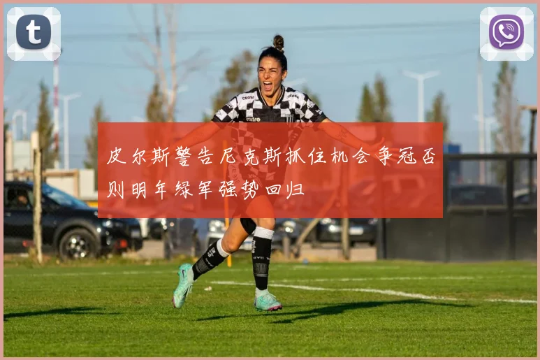 皮尔斯警告尼克斯抓住机会争冠否则明年绿军强势回归