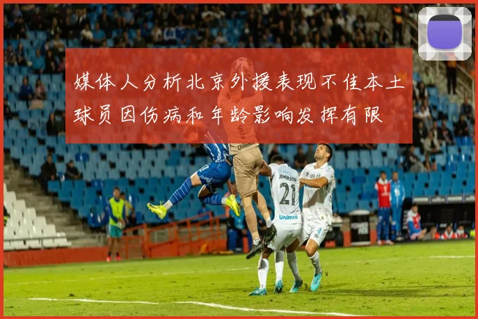 媒体人分析北京外援表现不佳本土球员因伤病和年龄影响发挥有限