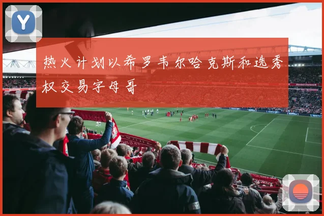 热火计划以希罗韦尔哈克斯和选秀权交易字母哥