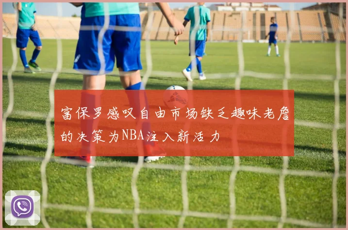 富保罗感叹自由市场缺乏趣味老詹的决策为NBA注入新活力