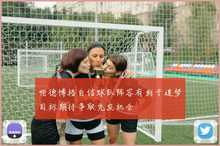伦德博格自信球队阵容有利于追梦目标期待争取先发机会
