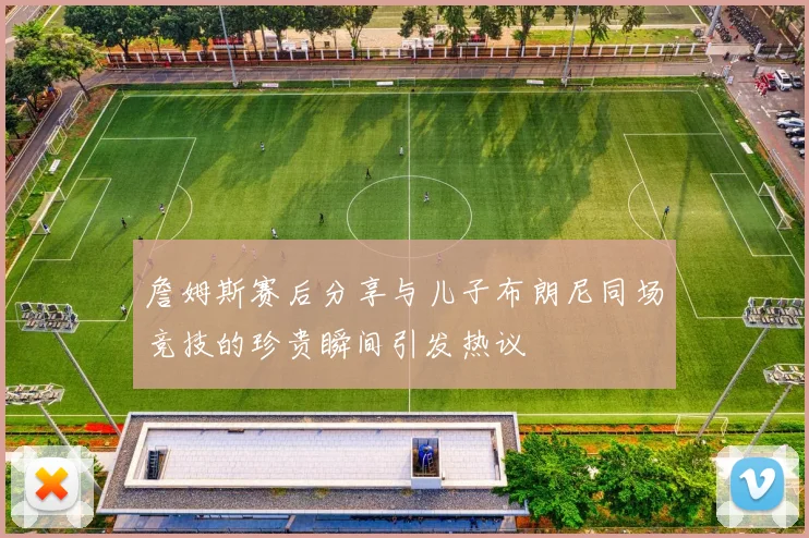 詹姆斯赛后分享与儿子布朗尼同场竞技的珍贵瞬间引发热议