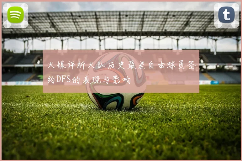火媒评析火队历史最差自由球员签约DFS的表现与影响