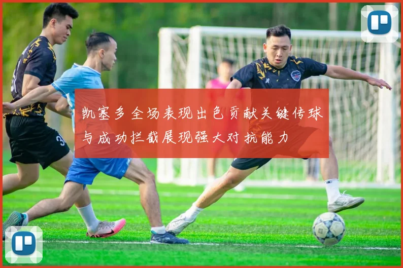凯塞多全场表现出色贡献关键传球与成功拦截展现强大对抗能力