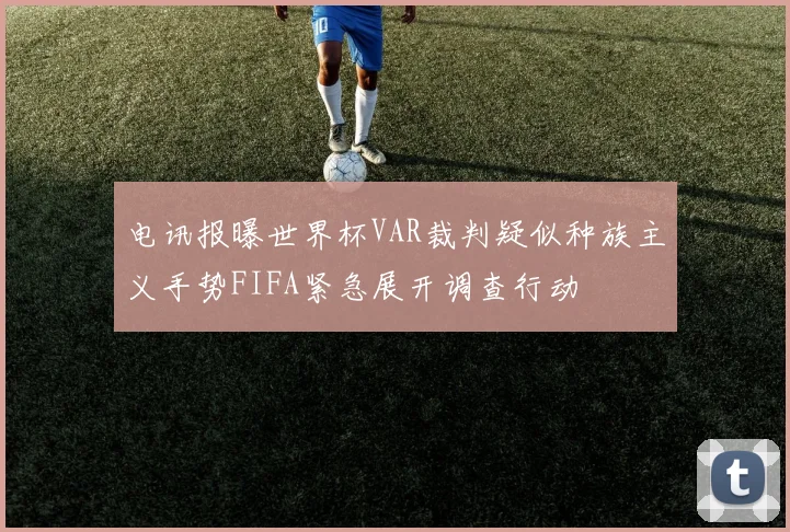 电讯报曝世界杯VAR裁判疑似种族主义手势FIFA紧急展开调查行动