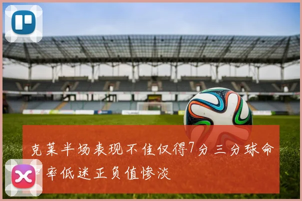 克莱半场表现不佳仅得7分三分球命中率低迷正负值惨淡